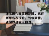 波尔图今晚篮板制胜，志在西甲名次提升，气氛紧张，资深球员宣示担当的简单介绍-九博网址