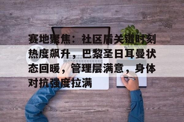 关于赛地聚焦：社区盾关键时刻热度飙升，巴黎圣日耳曼状态回暖，管理层满意，身体对抗强度拉满的信息